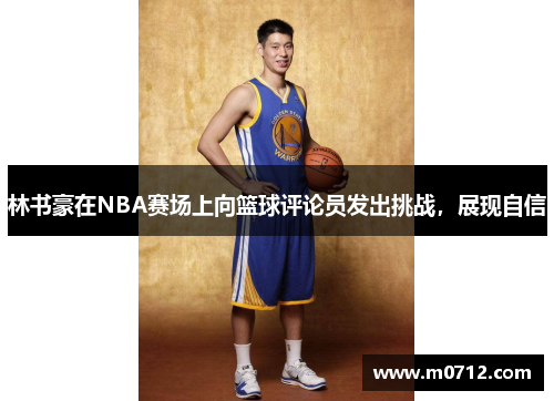 林书豪在NBA赛场上向篮球评论员发出挑战，展现自信